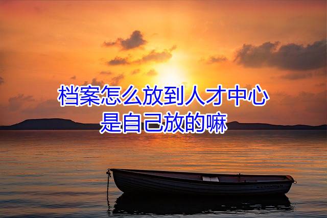 档案怎么放到人才中心是自己放的嘛