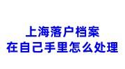 上海落户档案在自己手里怎么处理，必须放回户籍人才吗