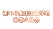 初中毕业出国留学档案怎么补办，需要什么及多久