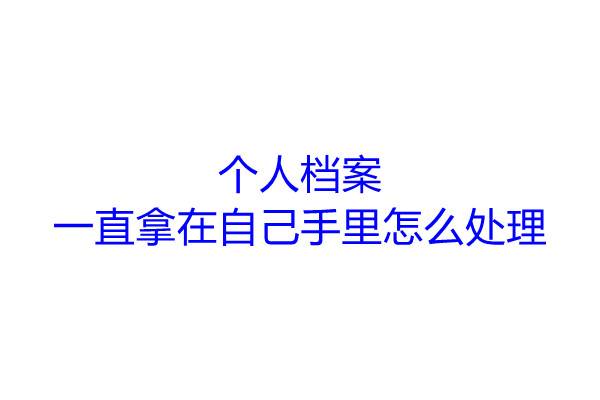 个人档案一直拿在自己手里怎么处理