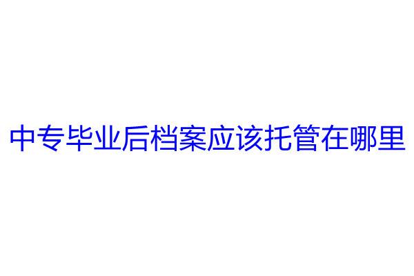 中专毕业后档案应该托管在哪里