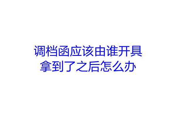 调档函应该由谁开具，拿到了之后怎么办