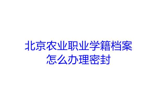 北京农业职业学籍档案怎么办理密封