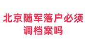 北京随军落户必须调档案吗，档案同意接收函在哪开