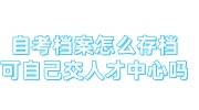 自考档案怎么存档，可以自己交到人才中心吗