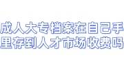成人大专档案一直在自己手里，存放到人才市场需要收费吗