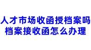 人才市场收函授档案吗，人才市场档案接收函怎么办理