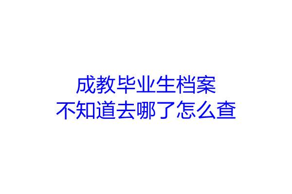 成教毕业生档案不知道去哪了怎么查