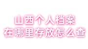 山西个人档案在哪里存放怎么查，丢失了怎么办