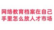 网络教育档案在自己手里怎么放到人才市场，收费吗
