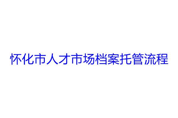 怀化市人才市场档案托管流程