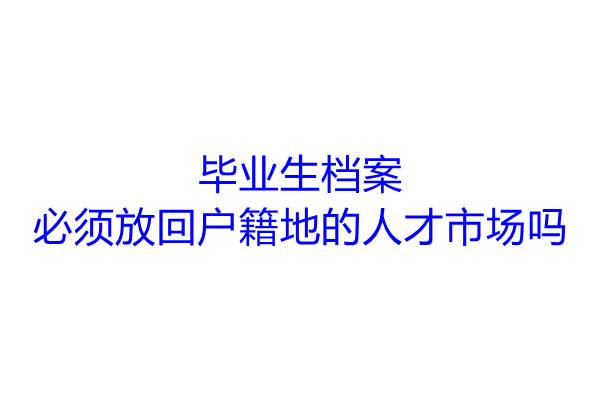 毕业生档案必须放回户籍地的人才市场吗