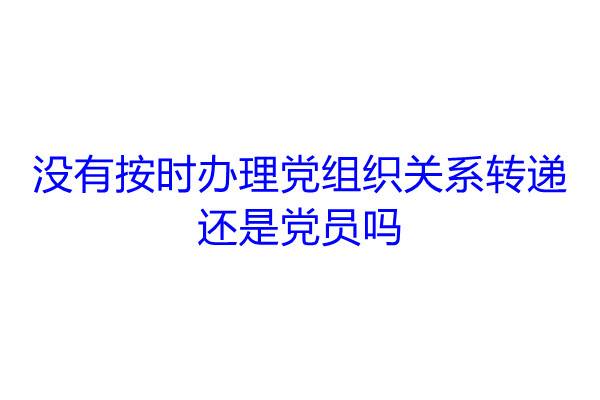 没有按时办理党组织关系转递还是党员吗