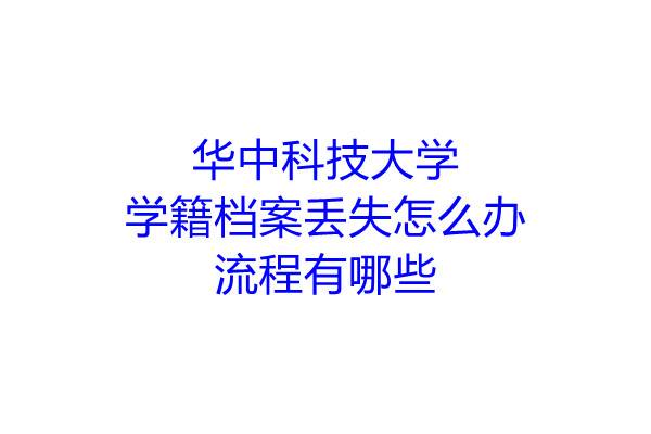 华中科技大学学籍档案丢失怎么办，流程有哪些