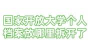 国家开放大学个人档案放哪里，拆开了怎么办