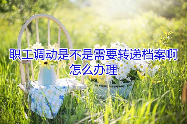 职工调动是不是需要转递档案啊，怎么办理
