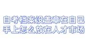 自考档案没盖章在自己手上怎么放在人才市场
