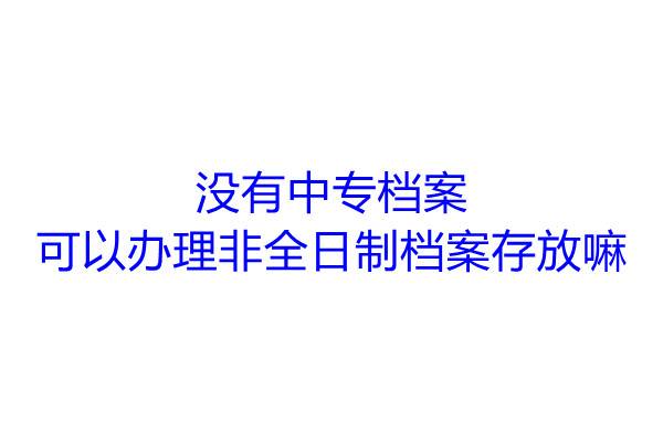 没有中专档案可以办理非全日制档案存放嘛