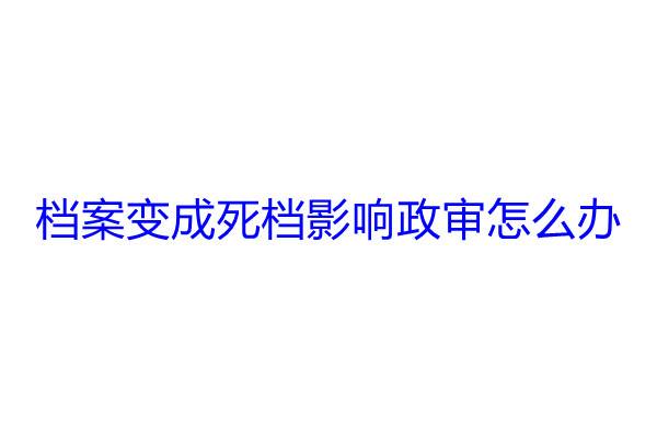档案变成死档影响政审怎么办