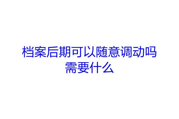 档案后期可以随意调动吗，需要什么