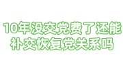 10年没交党费了怎么办，还能补交恢复党组织关系吗