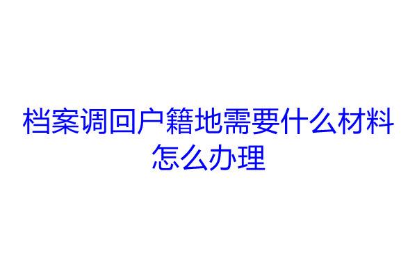 档案调回户籍地需要什么材料，怎么办理