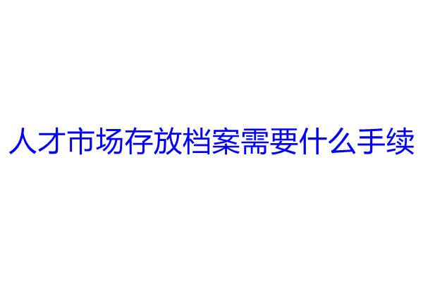 人才市场存放档案需要什么手续