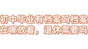 初中毕业有档案吗档案在哪放着，退休需要吗