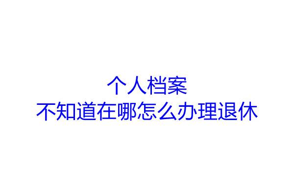 个人档案不知道在哪怎么办理退休