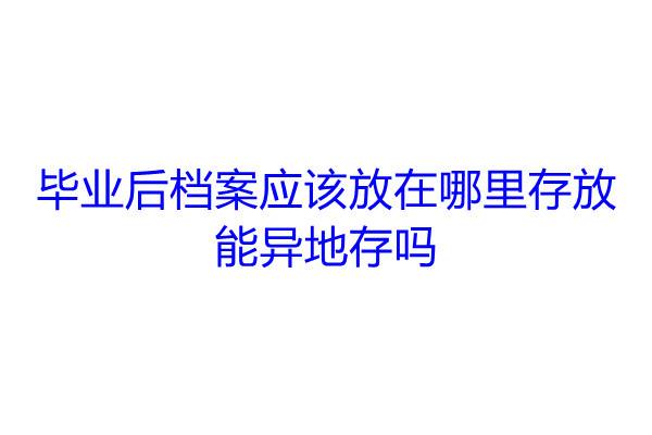 毕业后档案应该放在哪里存放，能异地存吗