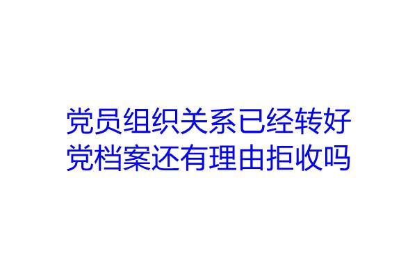 党员组织关系已经转好,党档案还有理由拒收吗