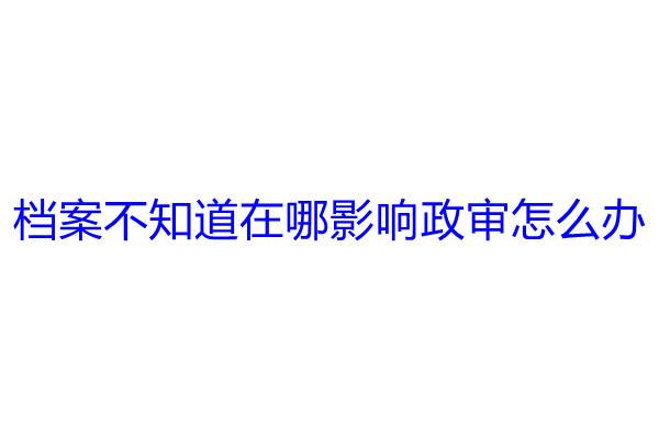 档案不知道在哪影响政审怎么办