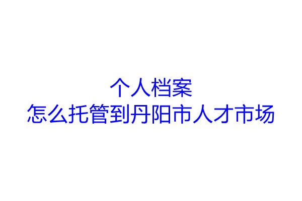个人档案怎么托管到丹阳市人才市场