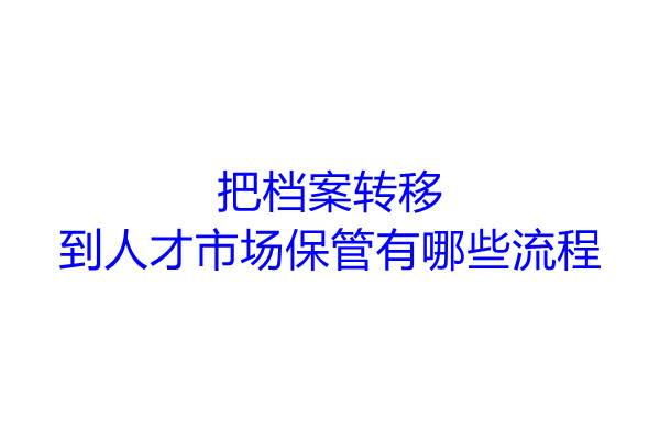 把档案转移到人才市场保管有哪些流程