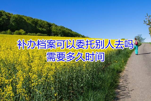 补办档案可以委托别人去吗，需要多久时间