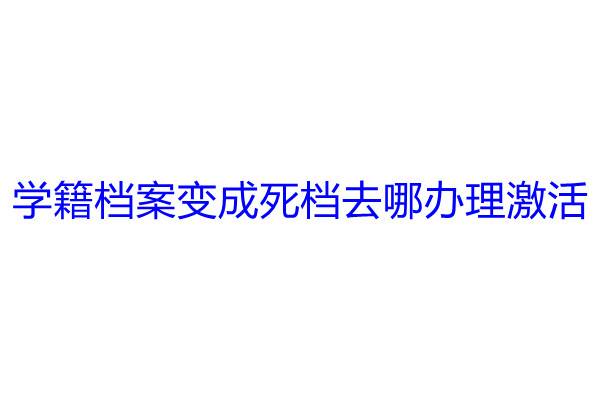 学籍档案变成死档去哪办理激活