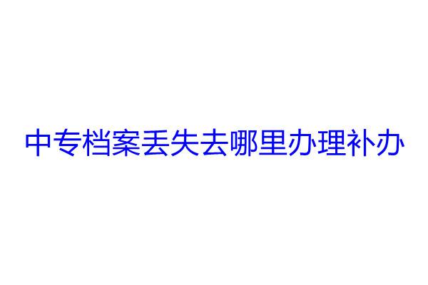 中专档案丢失去哪里办理补办