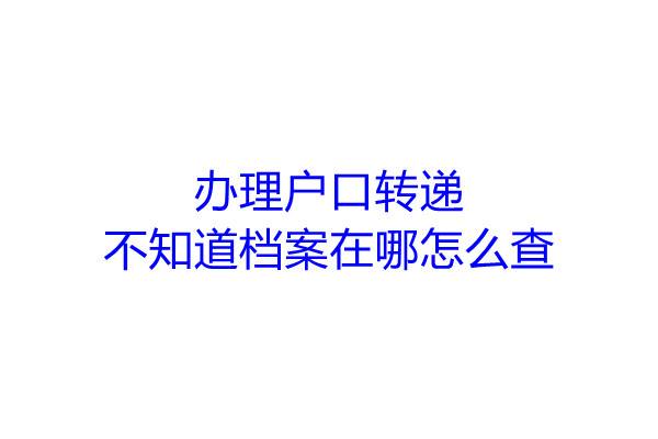 办理户口转递不知道档案在哪怎么查