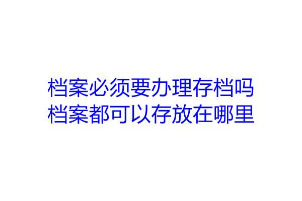 档案必须要办理存档吗，档案都可以存放在哪里