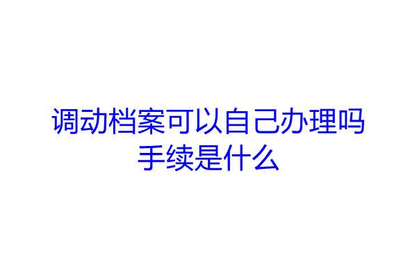 调动档案可以自己办理吗，手续是什么