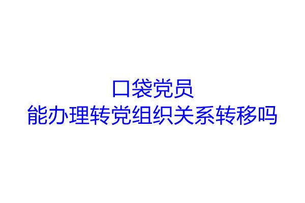 口袋党员能办理转党组织关系转移吗