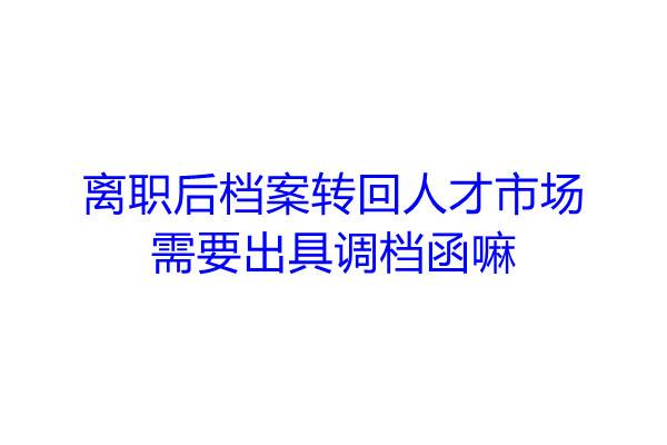 离职后档案转回人才市场需要出具调档函嘛