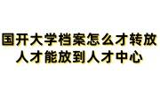 国开大学档案怎么才转放人才能放到人才中心