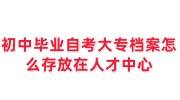 初中毕业自考大专档案怎么存放在人才中心多少钱