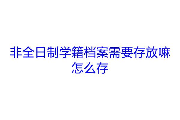 非全日制学籍档案需要存放嘛，怎么存