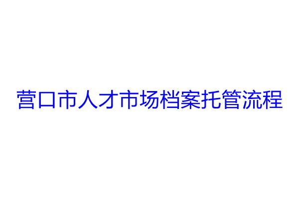 营口市人才市场档案托管流程