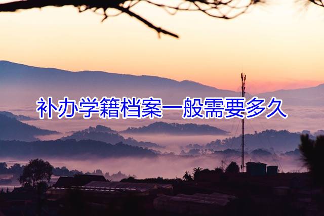 补办学籍档案一般需要多久