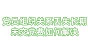 党员组织关系丢失长期未交党费如何解决