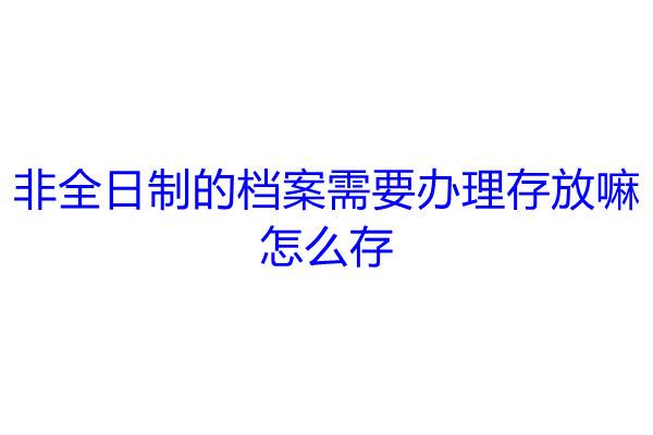 非全日制的档案需要办理存放嘛，怎么存