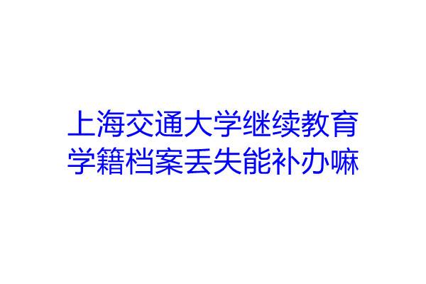 上海交通大学继续教育学籍档案丢失能补办嘛